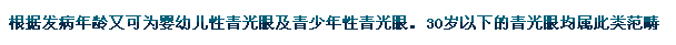 根據(jù)發(fā)病年齡又可為嬰幼兒性青光眼及青少年性青光眼。30歲以下的青光眼均屬此類范疇。